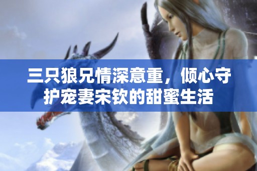 三只狼兄情深意重，倾心守护宠妻宋钦的甜蜜生活