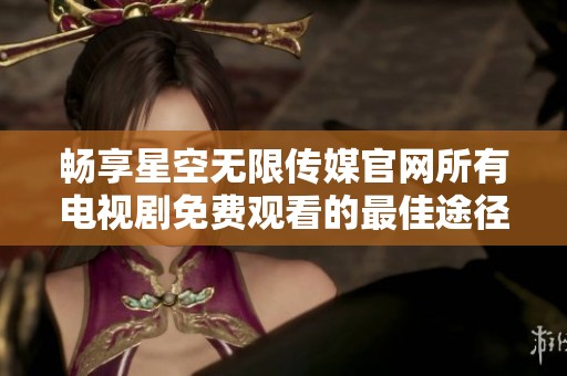 畅享星空无限传媒官网所有电视剧免费观看的最佳途径