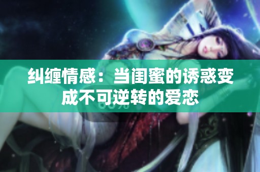 纠缠情感：当闺蜜的诱惑变成不可逆转的爱恋