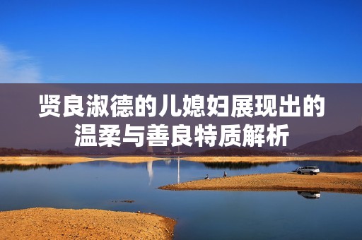 贤良淑德的儿媳妇展现出的温柔与善良特质解析