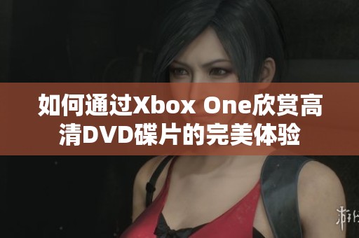 如何通过Xbox One欣赏高清DVD碟片的完美体验