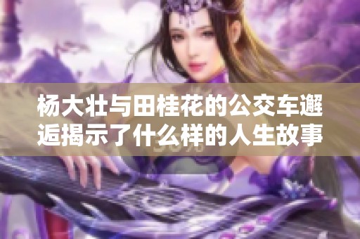 杨大壮与田桂花的公交车邂逅揭示了什么样的人生故事