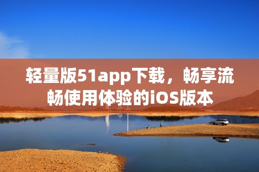 轻量版51app下载，畅享流畅使用体验的iOS版本