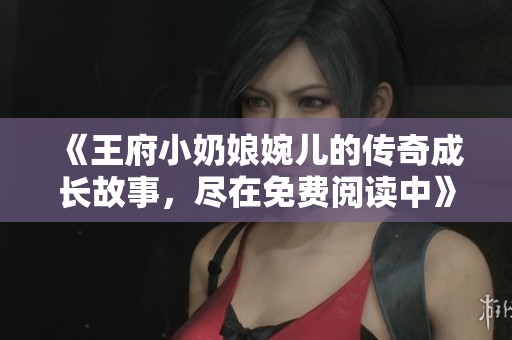 《王府小奶娘婉儿的传奇成长故事，尽在免费阅读中》