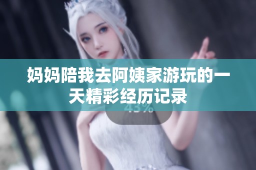 妈妈陪我去阿姨家游玩的一天精彩经历记录
