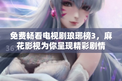 免费畅看电视剧琅琊榜3，麻花影视为你呈现精彩剧情