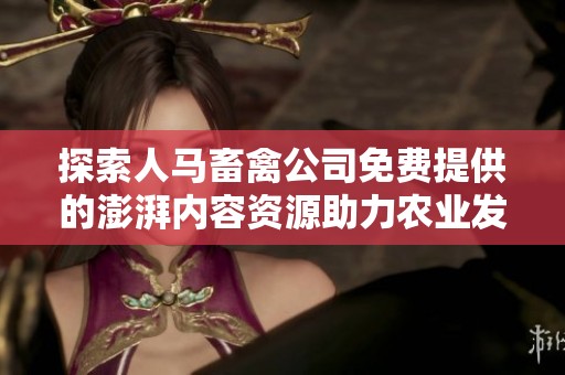 探索人马畜禽公司免费提供的澎湃内容资源助力农业发展