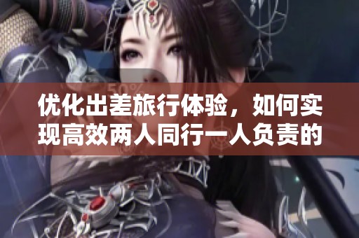 优化出差旅行体验，如何实现高效两人同行一人负责的方式
