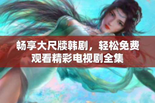 畅享大尺牍韩剧，轻松免费观看精彩电视剧全集