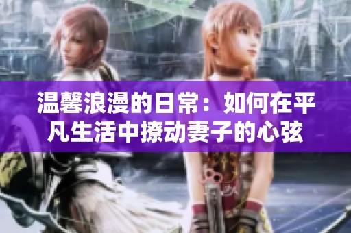 温馨浪漫的日常：如何在平凡生活中撩动妻子的心弦