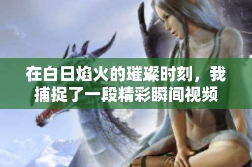 在白日焰火的璀璨时刻，我捕捉了一段精彩瞬间视频