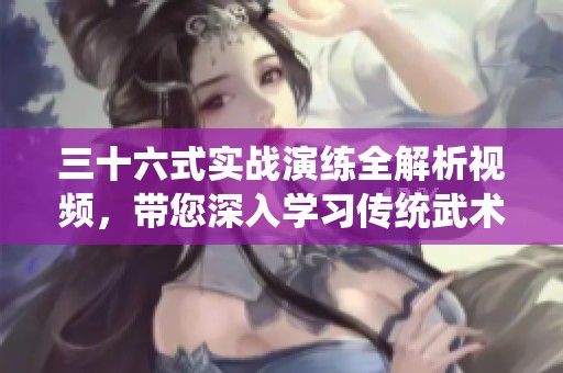 三十六式实战演练全解析视频，带您深入学习传统武术技巧