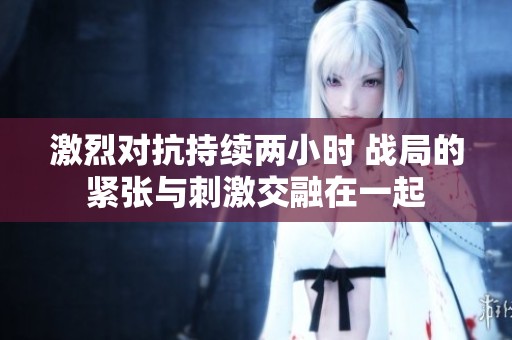 激烈对抗持续两小时 战局的紧张与刺激交融在一起