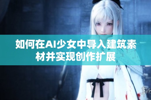 如何在AI少女中导入建筑素材并实现创作扩展