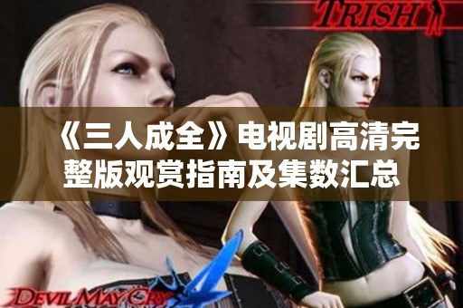 《三人成全》电视剧高清完整版观赏指南及集数汇总