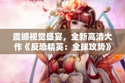 震撼视觉盛宴，全新高清大作《反恐精英：全球攻势》来袭！