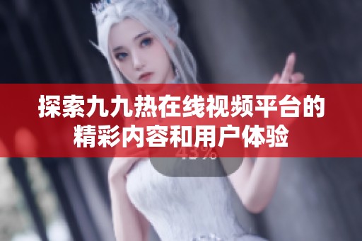 探索九九热在线视频平台的精彩内容和用户体验