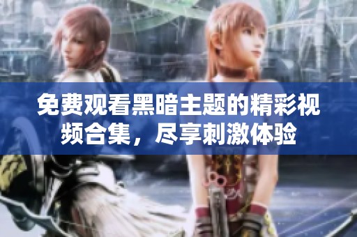免费观看黑暗主题的精彩视频合集，尽享刺激体验