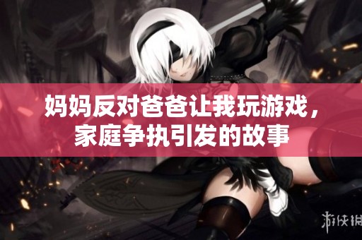 妈妈反对爸爸让我玩游戏，家庭争执引发的故事