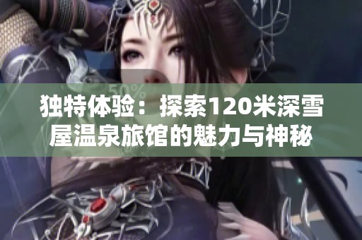 独特体验：探索120米深雪屋温泉旅馆的魅力与神秘