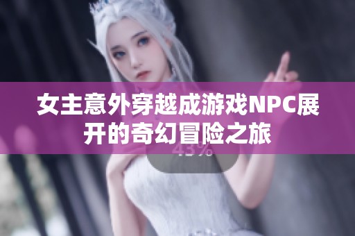 女主意外穿越成游戏NPC展开的奇幻冒险之旅