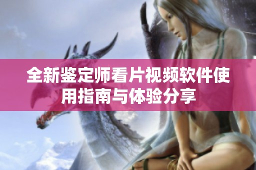 全新鉴定师看片视频软件使用指南与体验分享