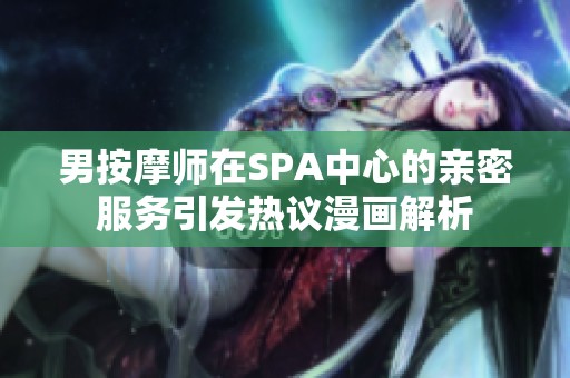 男按摩师在SPA中心的亲密服务引发热议漫画解析