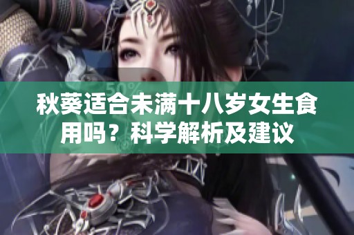 秋葵适合未满十八岁女生食用吗？科学解析及建议