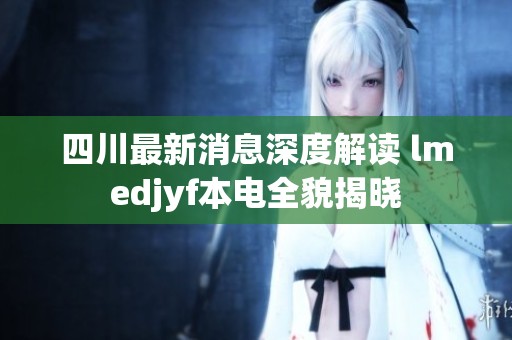 四川最新消息深度解读 lmedjyf本电全貌揭晓