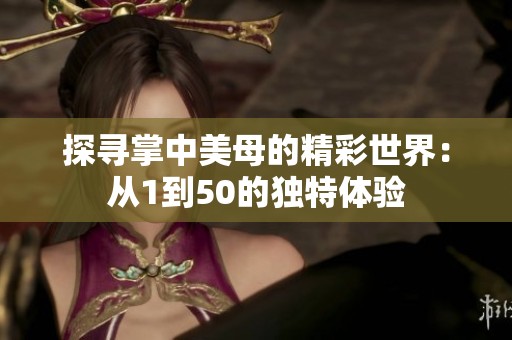 探寻掌中美母的精彩世界：从1到50的独特体验