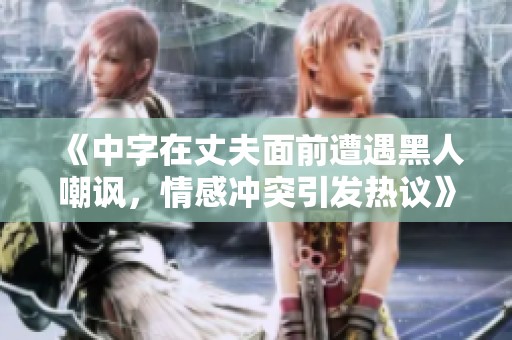 《中字在丈夫面前遭遇黑人嘲讽，情感冲突引发热议》