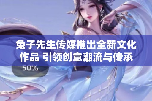 兔子先生传媒推出全新文化作品 引领创意潮流与传承