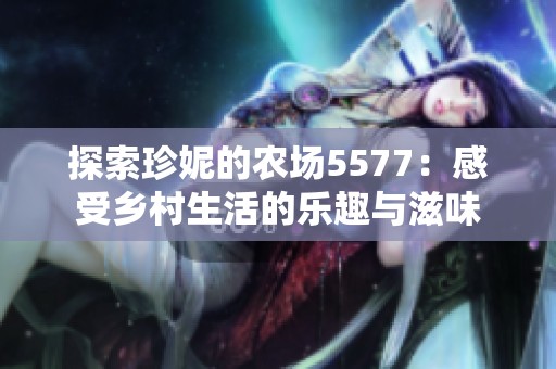 探索珍妮的农场5577：感受乡村生活的乐趣与滋味