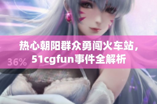 热心朝阳群众勇闯火车站，51cgfun事件全解析