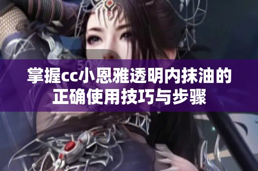 掌握cc小恩雅透明内抹油的正确使用技巧与步骤