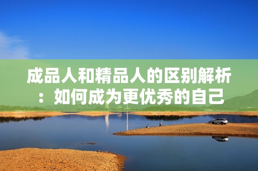 成品人和精品人的区别解析：如何成为更优秀的自己