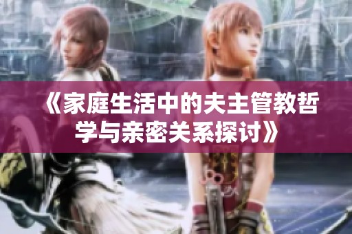 《家庭生活中的夫主管教哲学与亲密关系探讨》