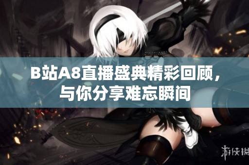 B站A8直播盛典精彩回顾，与你分享难忘瞬间