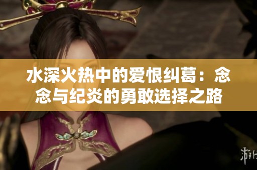 水深火热中的爱恨纠葛：念念与纪炎的勇敢选择之路