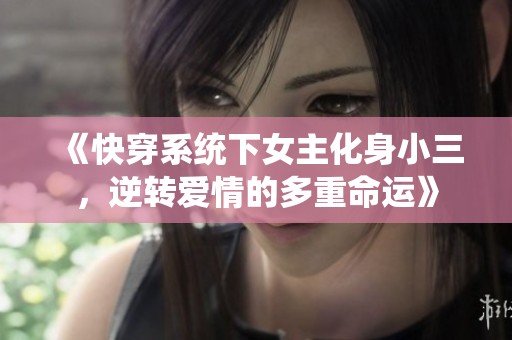 《快穿系统下女主化身小三，逆转爱情的多重命运》