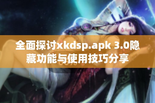 全面探讨xkdsp.apk 3.0隐藏功能与使用技巧分享