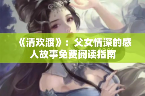 《清欢渡》：父女情深的感人故事免费阅读指南