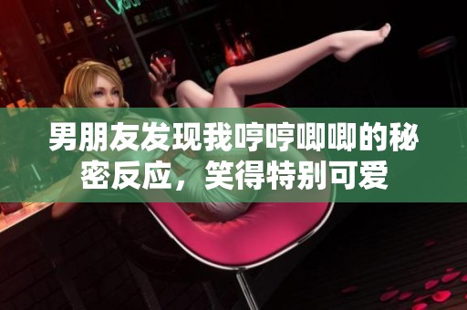 男朋友发现我哼哼唧唧的秘密反应，笑得特别可爱
