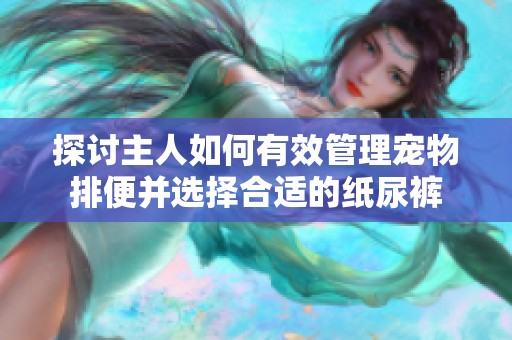 探讨主人如何有效管理宠物排便并选择合适的纸尿裤
