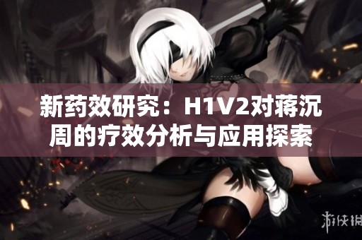 新药效研究：H1V2对蒋沉周的疗效分析与应用探索