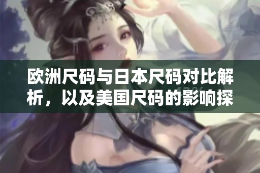 欧洲尺码与日本尺码对比解析，以及美国尺码的影响探讨