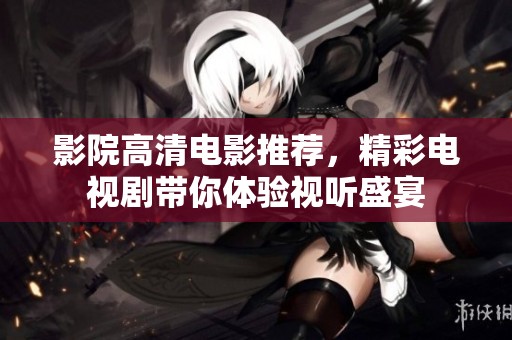 影院高清电影推荐，精彩电视剧带你体验视听盛宴