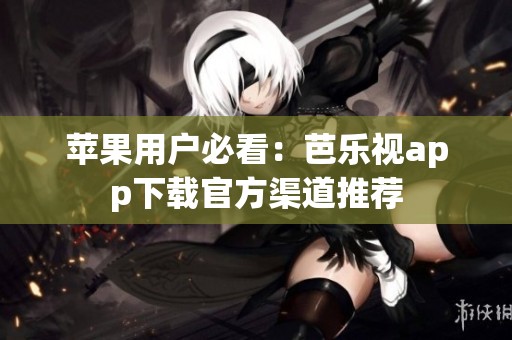 苹果用户必看：芭乐视app下载官方渠道推荐