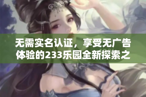 无需实名认证，享受无广告体验的233乐园全新探索之旅