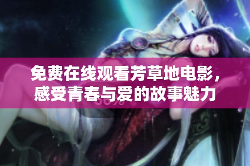 免费在线观看芳草地电影，感受青春与爱的故事魅力